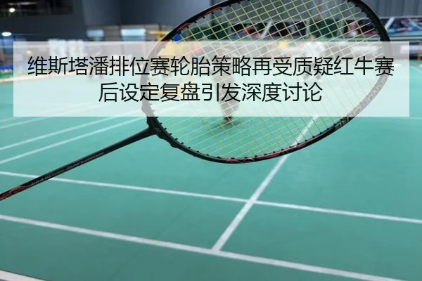 维斯塔潘排位赛轮胎策略再受质疑红牛赛后设定复盘引发深度讨论