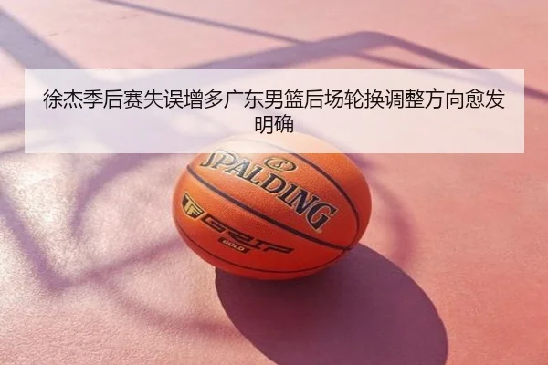 徐杰季后赛失误增多广东男篮后场轮换调整方向愈发明确