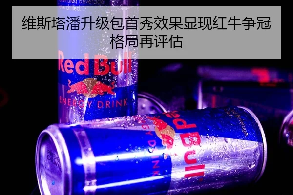维斯塔潘升级包首秀效果显现红牛争冠格局再评估