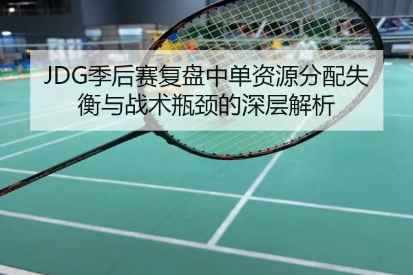 JDG季后赛复盘中单资源分配失衡与战术瓶颈的深层解析