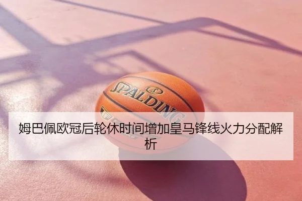 姆巴佩欧冠后轮休时间增加皇马锋线火力分配解析