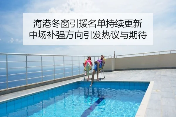 海港冬窗引援名单持续更新 中场补强方向引发热议与期待