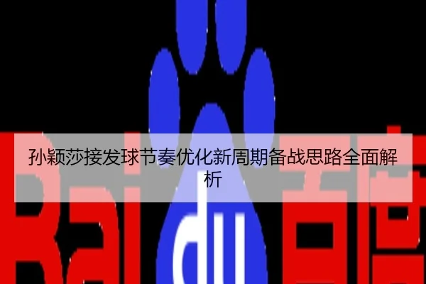 孙颖莎接发球节奏优化新周期备战思路全面解析