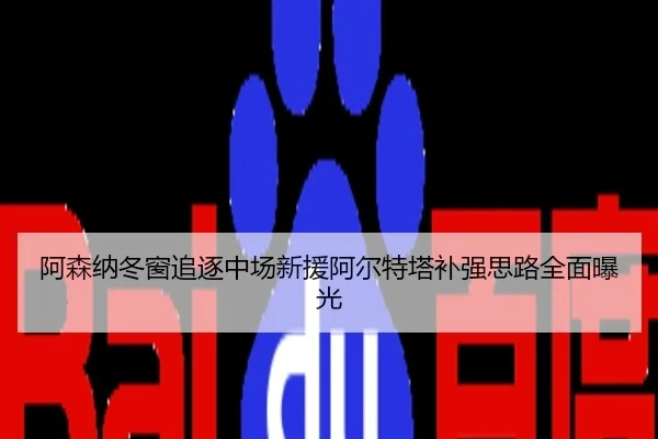 阿森纳冬窗追逐中场新援阿尔特塔补强思路全面曝光
