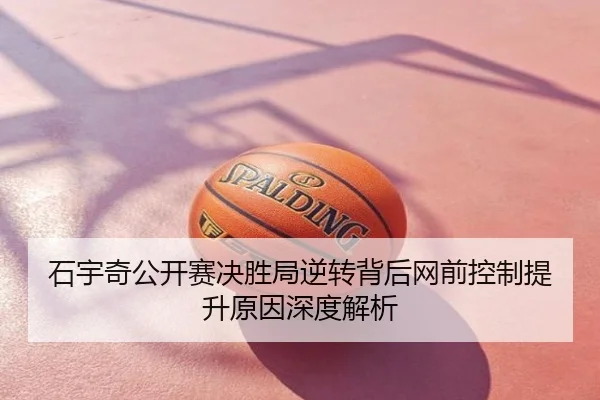 石宇奇公开赛决胜局逆转背后网前控制提升原因深度解析