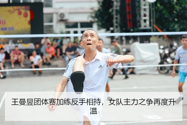 王曼昱团体赛加练反手相持，女队主力之争再度升温